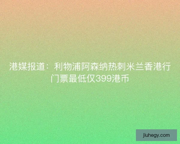 港媒报道：利物浦阿森纳热刺米兰香港行门票最低仅399港币