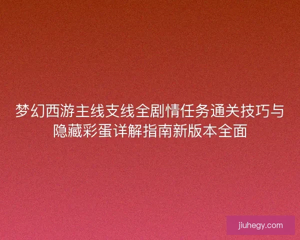 梦幻西游主线支线全剧情任务通关技巧与隐藏彩蛋详解指南新版本全面