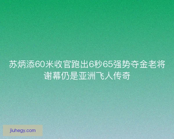 苏炳添60米收官跑出6秒65强势夺金老将谢幕仍是亚洲飞人传奇
