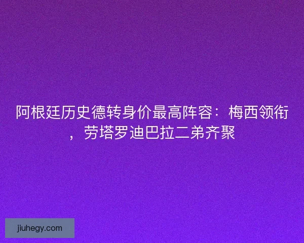 阿根廷历史德转身价最高阵容：梅西领衔，劳塔罗迪巴拉二弟齐聚