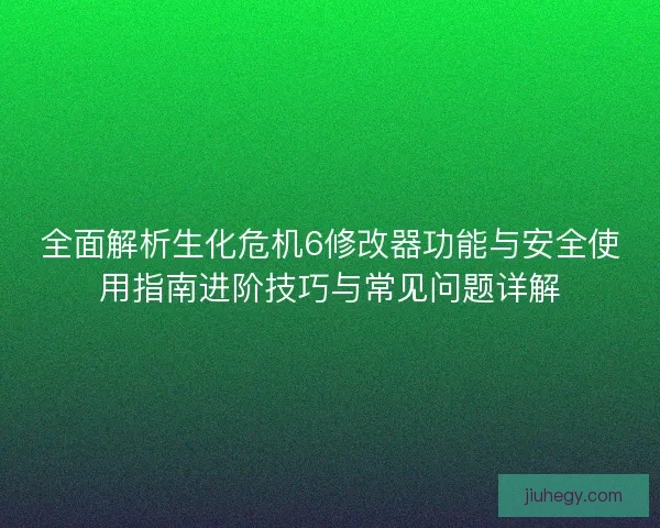 全面解析生化危机6修改器功能与安全使用指南进阶技巧与常见问题详解